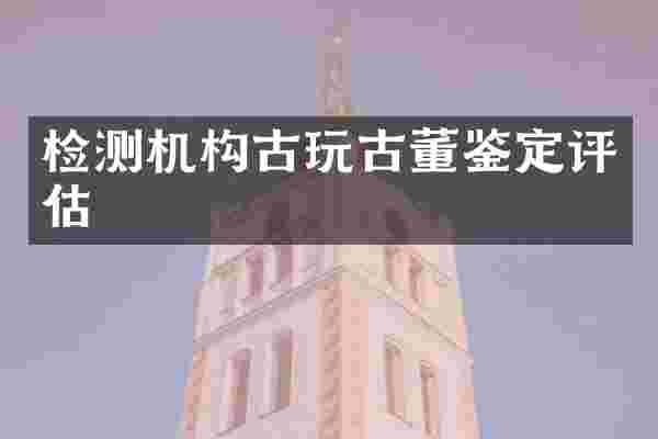 检测机构古玩古董鉴定评估
