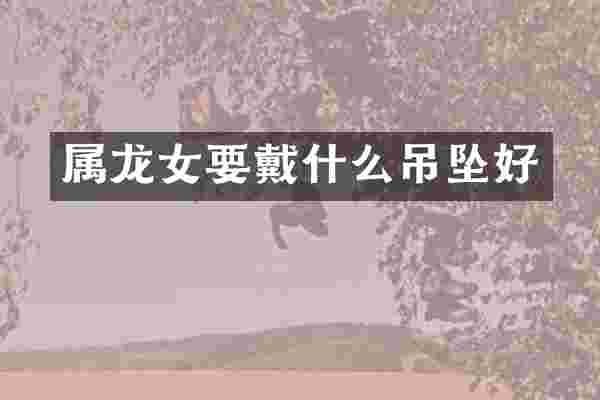 属龙女要戴什么吊坠好