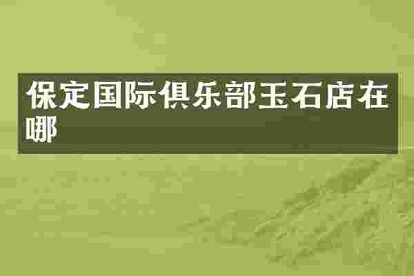 保定国际俱乐部玉石店在哪