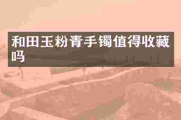 和田玉粉青手镯值得收藏吗