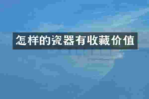 怎样的瓷器有收藏价值