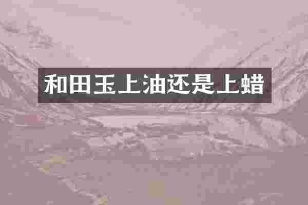 和田玉上油还是上蜡