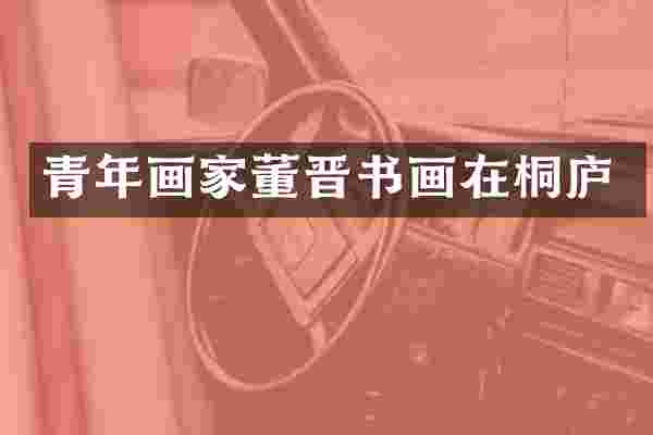 青年画家董晋书画在桐庐