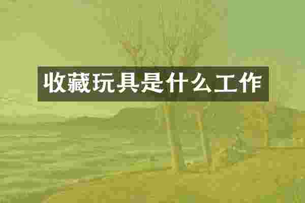 收藏玩具是什么工作