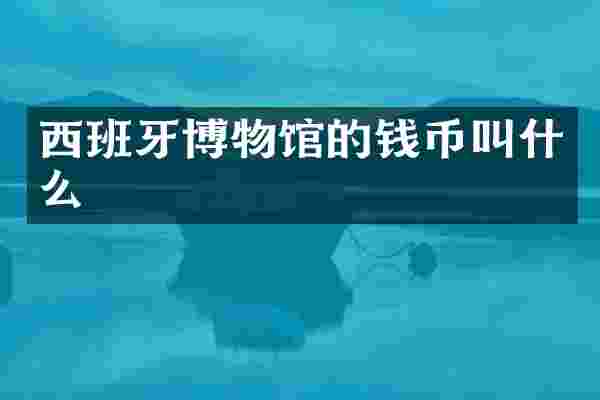 西班牙博物馆的钱币叫什么
