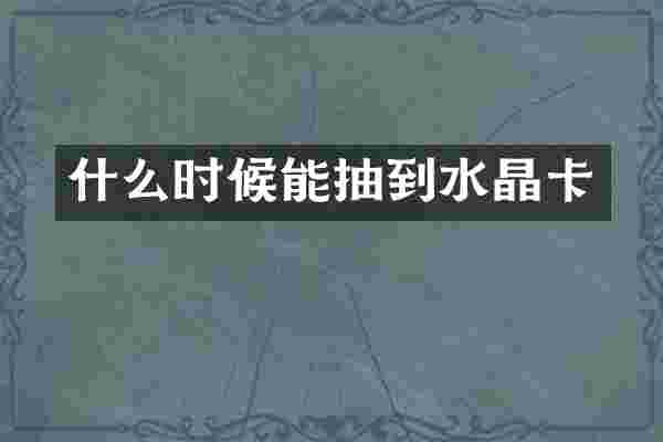什么时候能抽到水晶卡