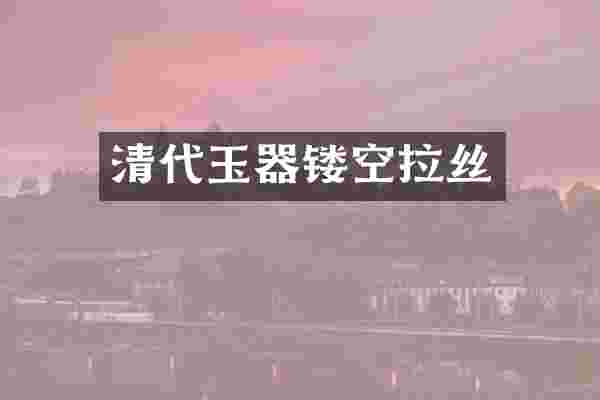 清代玉器镂空拉丝