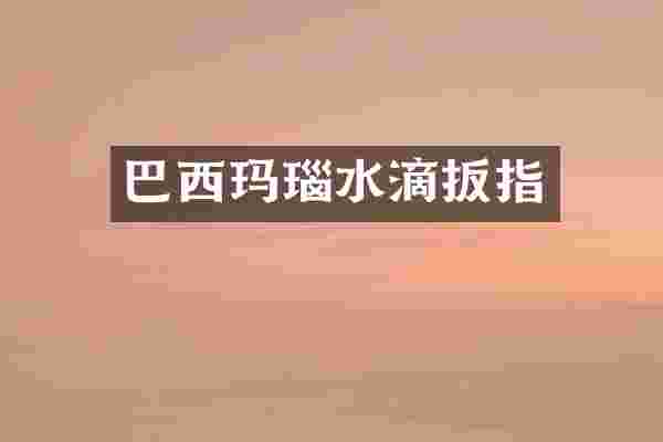 巴西玛瑙水滴扳指