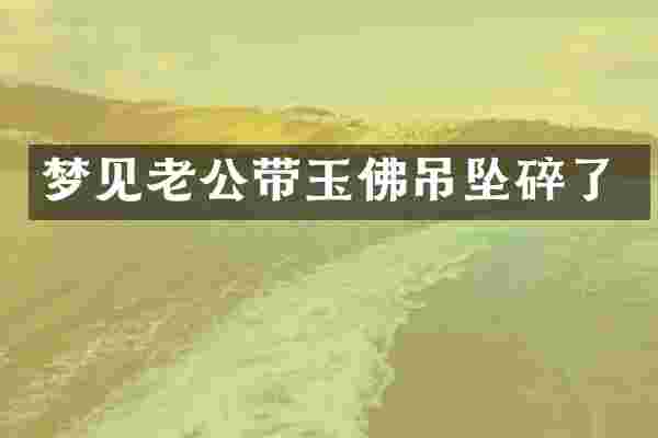 梦见老公带玉佛吊坠碎了