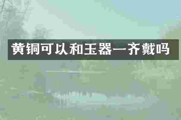 黄铜可以和玉器一齐戴吗