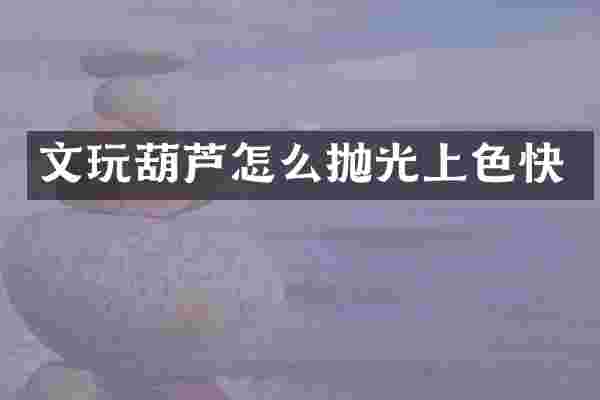 文玩葫芦怎么抛光上色快