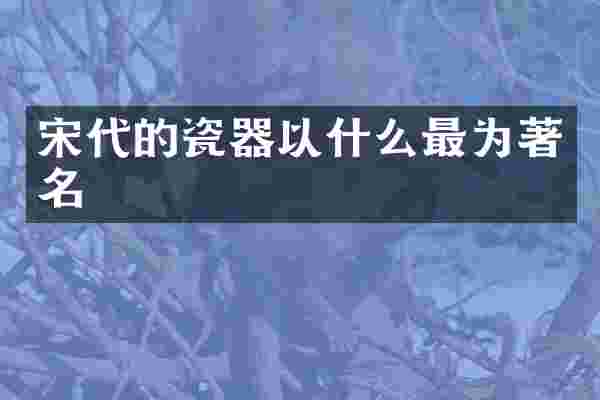宋代的瓷器以什么最为著名