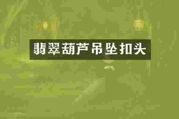 翡翠葫芦吊坠扣头