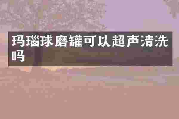 玛瑙球磨罐可以超声清洗吗