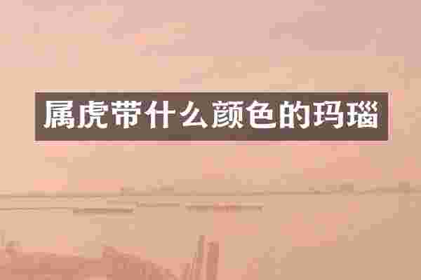 属虎带什么颜色的玛瑙