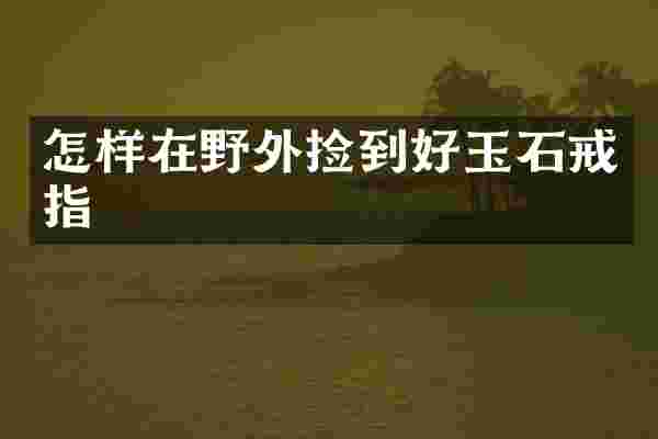 怎样在野外捡到好玉石戒指