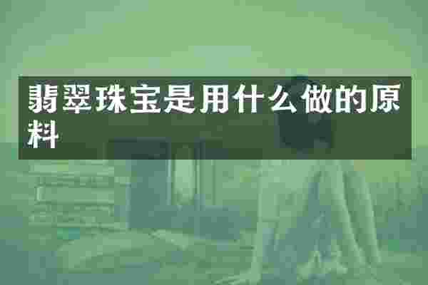 翡翠珠宝是用什么做的原料