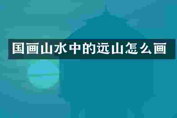 国画山水中的远山怎么画