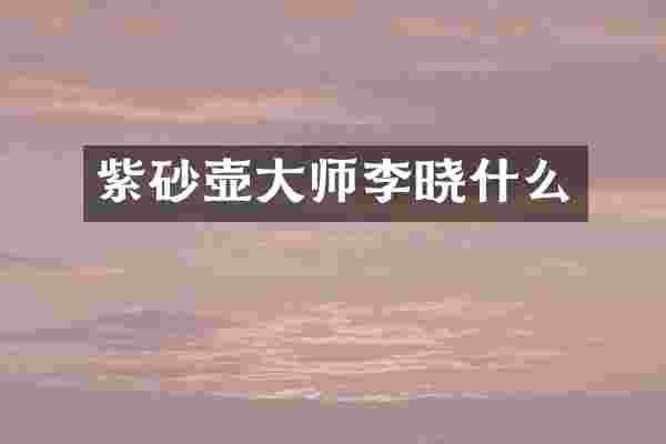 紫砂壶大师李晓什么