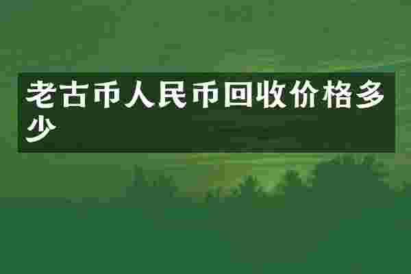 老古币人民币回收价格多少