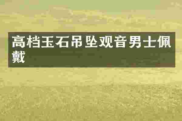 高档玉石吊坠观音男士佩戴