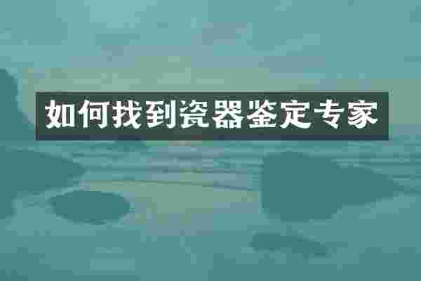 如何找到瓷器鉴定专家