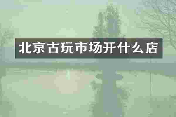 北京古玩市场开什么店