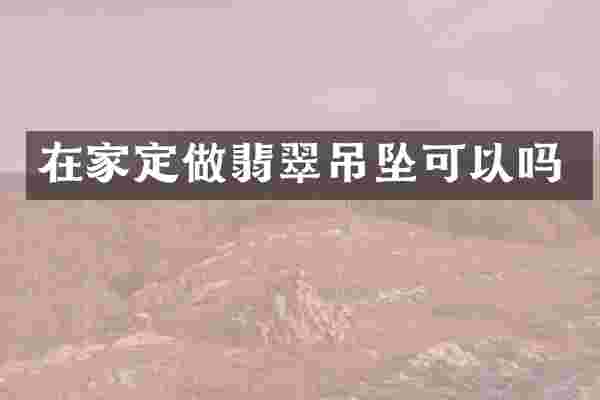 在家定做翡翠吊坠可以吗