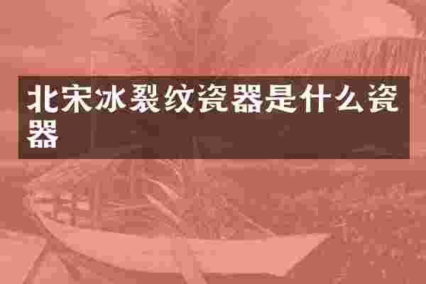 北宋冰裂纹瓷器是什么瓷器