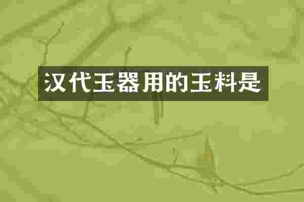 汉代玉器用的玉料是