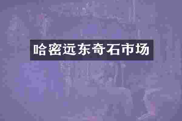 哈密远东奇石市场