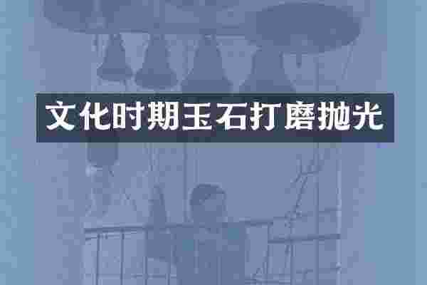 文化时期玉石打磨抛光