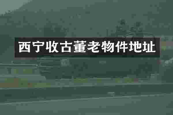 西宁收古董老物件地址