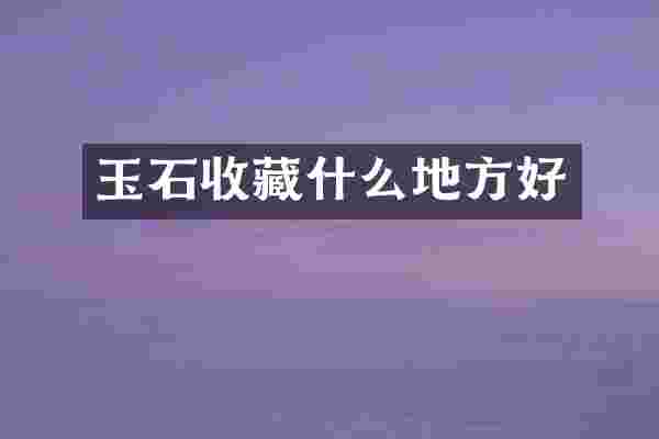 玉石收藏什么地方好