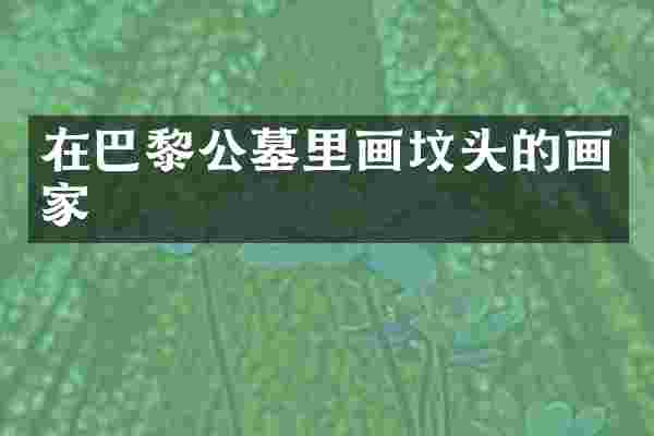 在巴黎公墓里画坟头的画家