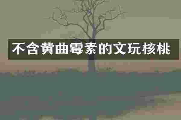 不含黄曲霉素的文玩核桃