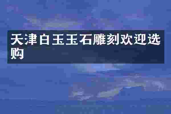 天津白玉玉石雕刻欢迎选购