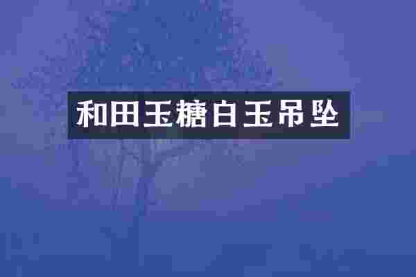 和田玉糖白玉吊坠