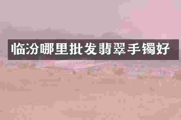 临汾哪里批发翡翠手镯好
