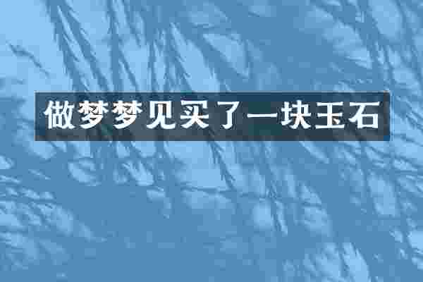 做梦梦见买了一块玉石