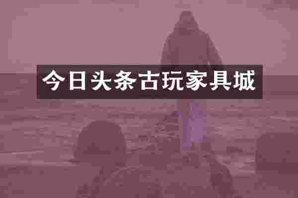 今日头条古玩家具城
