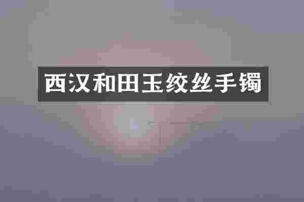 西汉和田玉绞丝手镯