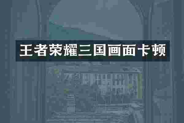 王者荣耀三国画面卡顿