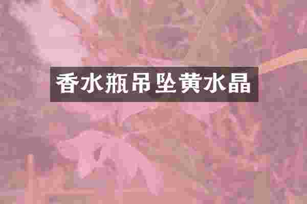 香水瓶吊坠黄水晶