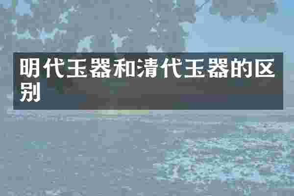 明代玉器和清代玉器的区别