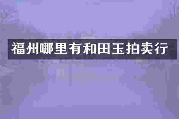 福州哪里有和田玉拍卖行