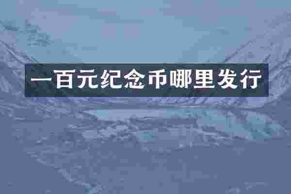 一百元纪念币哪里发行