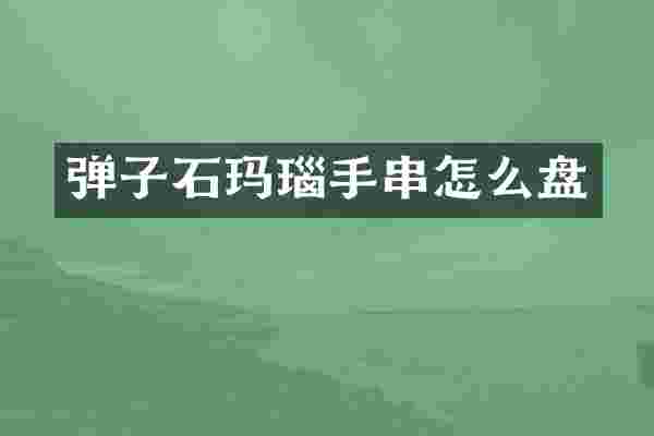 弹子石玛瑙手串怎么盘