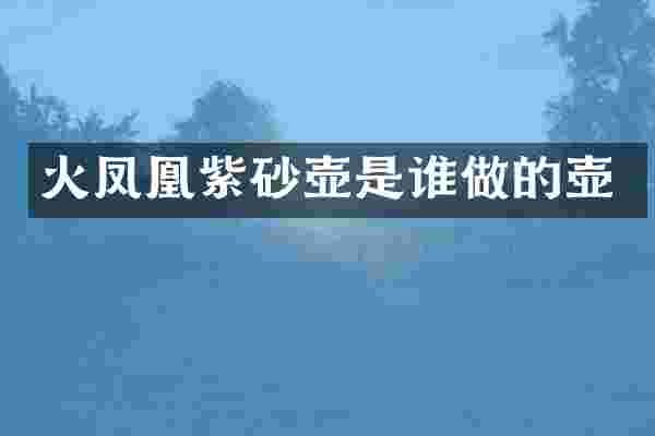 火凤凰紫砂壶是谁做的壶
