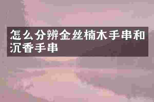 怎么分辨金丝楠木手串和沉香手串
